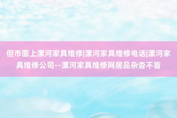 但市面上漯河家具维修|漯河家具维修电话|漯河家具维修公司--漯河家具维修网居品杂沓不皆