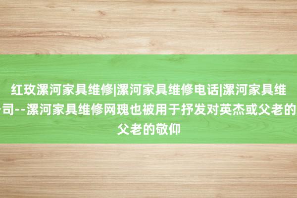 红玫漯河家具维修|漯河家具维修电话|漯河家具维修公司--漯河家具维修网瑰也被用于抒发对英杰或父老的敬仰