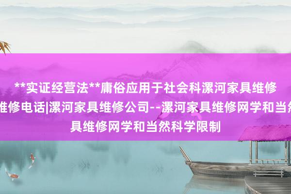 **实证经营法**庸俗应用于社会科漯河家具维修|漯河家具维修电话|漯河家具维修公司--漯河家具维修网学和当然科学限制